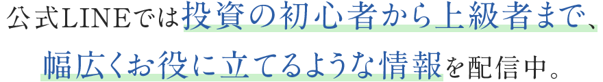 公式LINEでは投資の初心者から上級者まで、幅広くお役に立てるような情報を配信中。