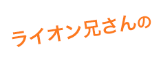 ライオン兄さんの